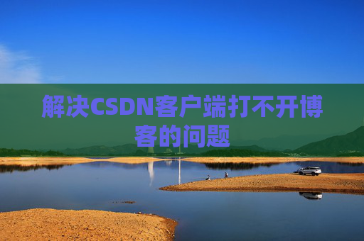 解决CSDN客户端打不开博客的问题