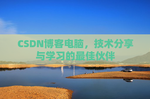 CSDN博客电脑,技术分享与学习的最佳伙伴